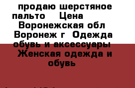 продаю шерстяное пальто  › Цена ­ 1 200 - Воронежская обл., Воронеж г. Одежда, обувь и аксессуары » Женская одежда и обувь   